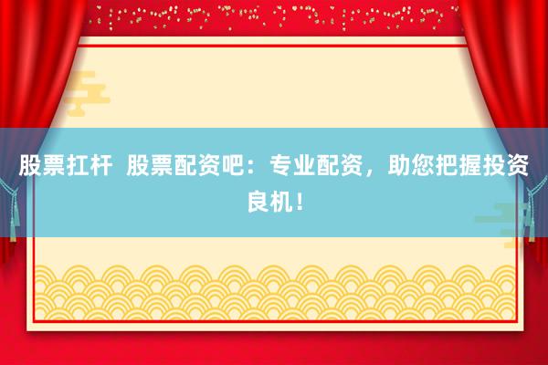 股票扛杆  股票配资吧：专业配资，助您把握投资良机！