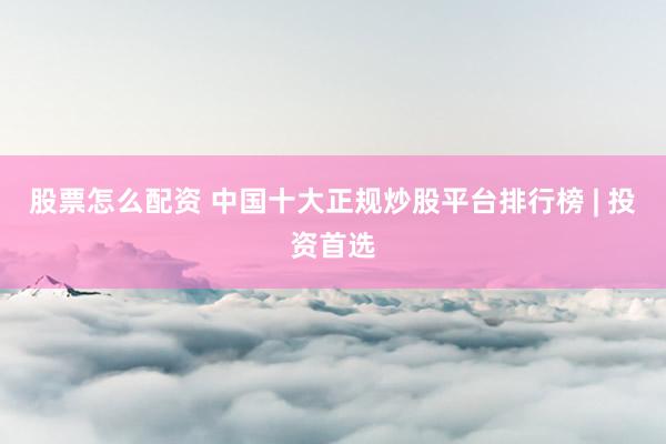 股票怎么配资 中国十大正规炒股平台排行榜 | 投资首选