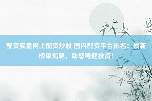 配资实盘网上配资炒股 国内配资平台排名：最新榜单揭晓，助您稳健投资！
