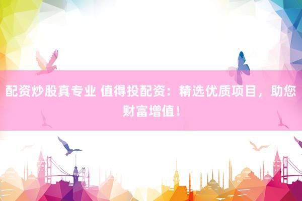 配资炒股真专业 值得投配资：精选优质项目，助您财富增值！