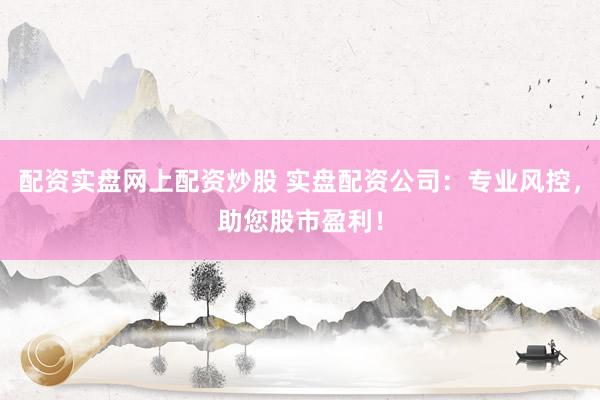 配资实盘网上配资炒股 实盘配资公司：专业风控，助您股市盈利！