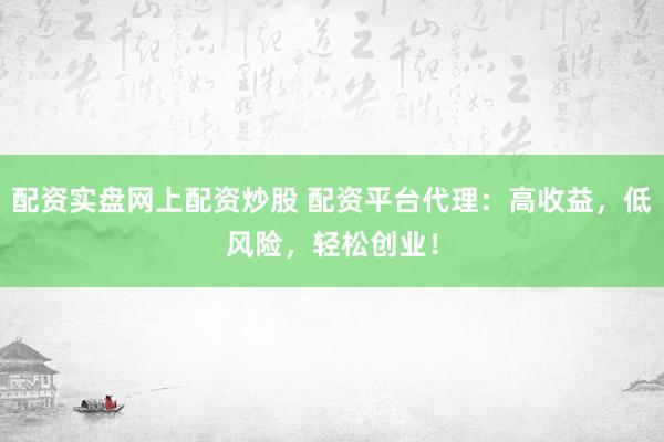 配资实盘网上配资炒股 配资平台代理：高收益，低风险，轻松创业！