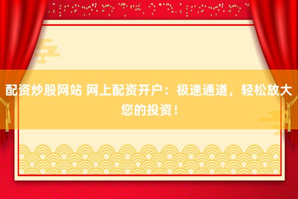 配资炒股网站 网上配资开户：极速通道，轻松放大您的投资！