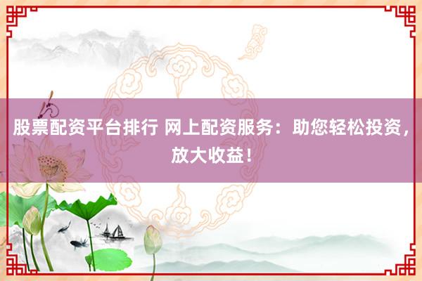 股票配资平台排行 网上配资服务：助您轻松投资，放大收益！