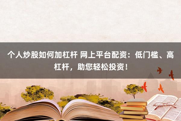 个人炒股如何加杠杆 网上平台配资：低门槛、高杠杆，助您轻松投资！