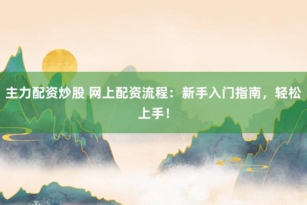 主力配资炒股 网上配资流程：新手入门指南，轻松上手！