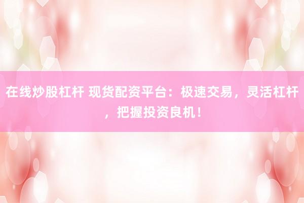 在线炒股杠杆 现货配资平台：极速交易，灵活杠杆，把握投资良机！