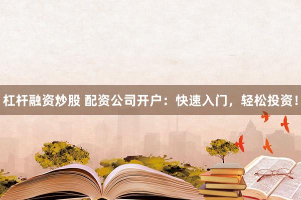 杠杆融资炒股 配资公司开户：快速入门，轻松投资！