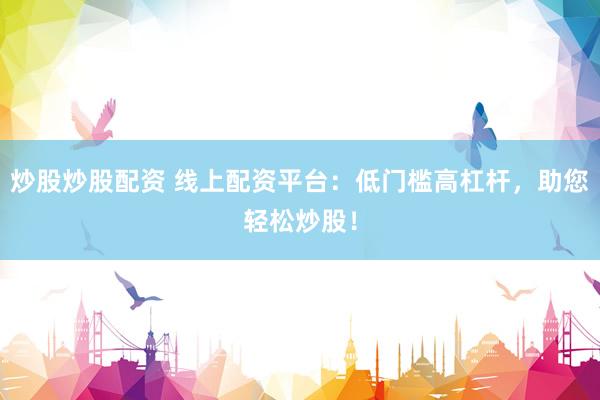 炒股炒股配资 线上配资平台：低门槛高杠杆，助您轻松炒股！