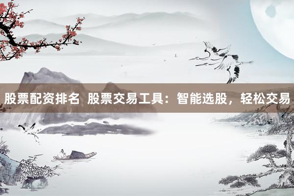股票配资排名  股票交易工具：智能选股，轻松交易