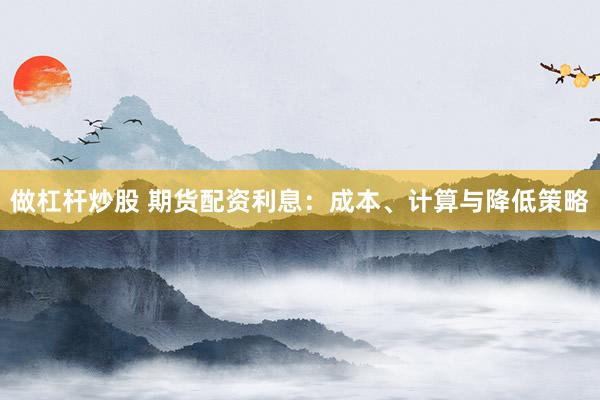 做杠杆炒股 期货配资利息：成本、计算与降低策略