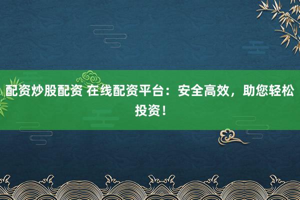 配资炒股配资 在线配资平台：安全高效，助您轻松投资！
