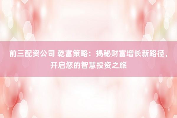 前三配资公司 乾富策略：揭秘财富增长新路径，开启您的智慧投资之旅