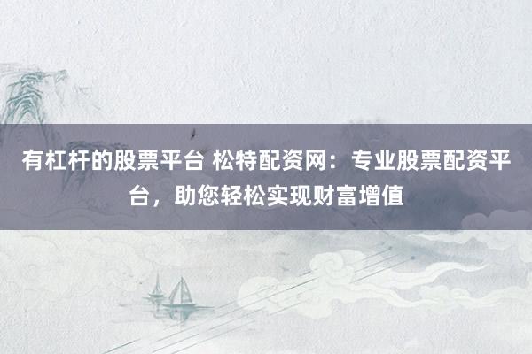 有杠杆的股票平台 松特配资网：专业股票配资平台，助您轻松实现财富增值