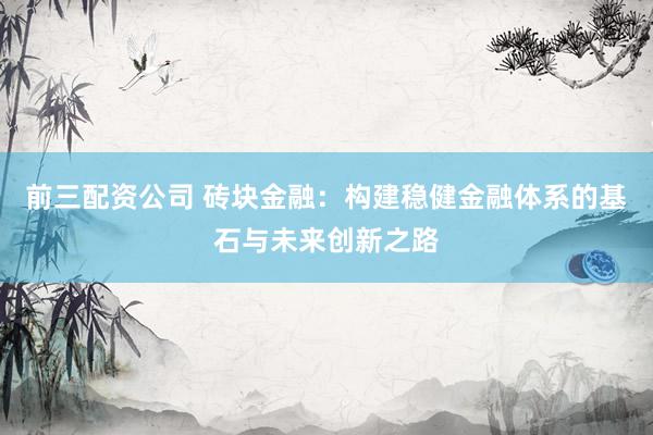 前三配资公司 砖块金融：构建稳健金融体系的基石与未来创新之路