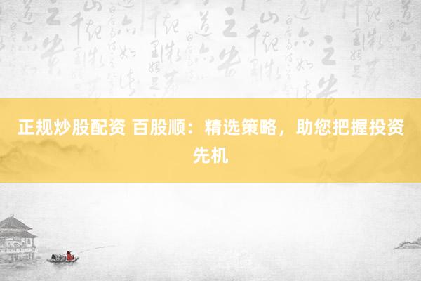 正规炒股配资 百股顺：精选策略，助您把握投资先机