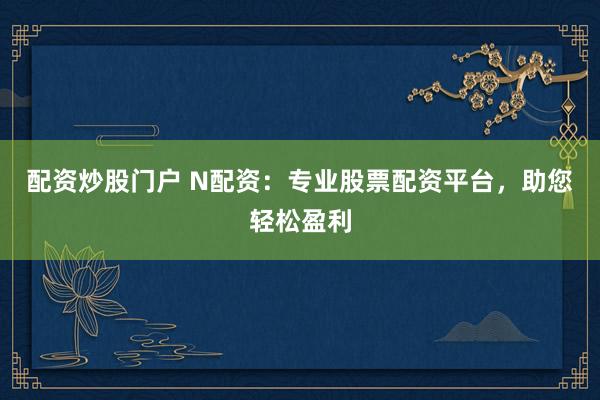 配资炒股门户 N配资：专业股票配资平台，助您轻松盈利