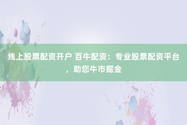 线上股票配资开户 百牛配资：专业股票配资平台，助您牛市掘金