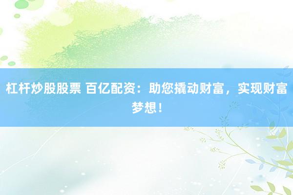 杠杆炒股股票 百亿配资：助您撬动财富，实现财富梦想！