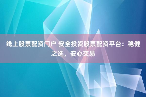 线上股票配资门户 安全投资股票配资平台：稳健之选，安心交易