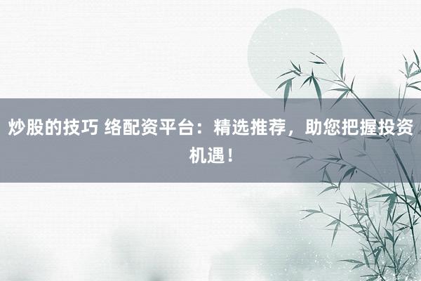 炒股的技巧 络配资平台：精选推荐，助您把握投资机遇！