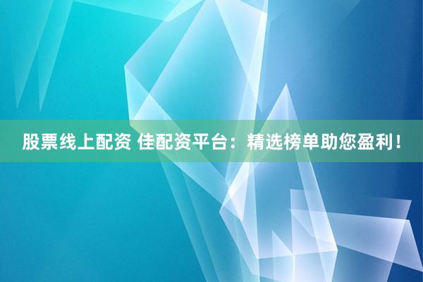 股票线上配资 佳配资平台：精选榜单助您盈利！