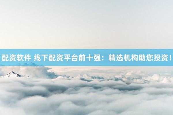 配资软件 线下配资平台前十强：精选机构助您投资！