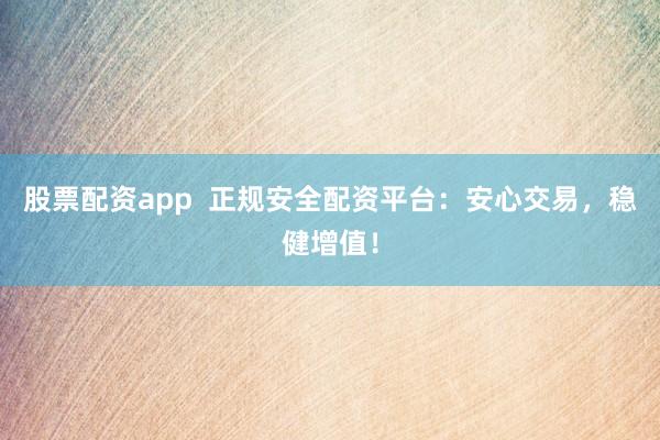 股票配资app  正规安全配资平台：安心交易，稳健增值！