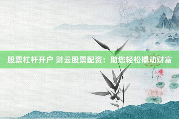 股票杠杆开户 财云股票配资：助您轻松撬动财富