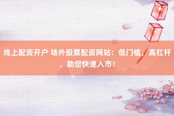 线上配资开户 场外股票配资网站：低门槛，高杠杆，助您快速入市！