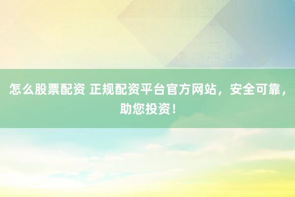 怎么股票配资 正规配资平台官方网站，安全可靠，助您投资！