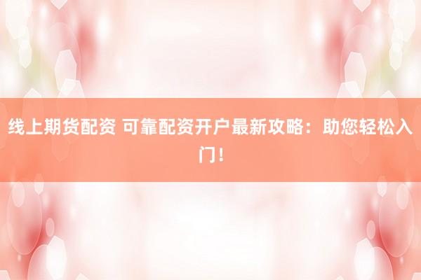 线上期货配资 可靠配资开户最新攻略：助您轻松入门！