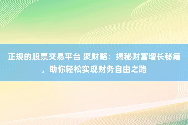 正规的股票交易平台 聚财略：揭秘财富增长秘籍，助你轻松实现财务自由之路