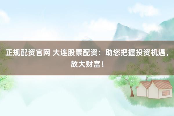 正规配资官网 大连股票配资：助您把握投资机遇，放大财富！