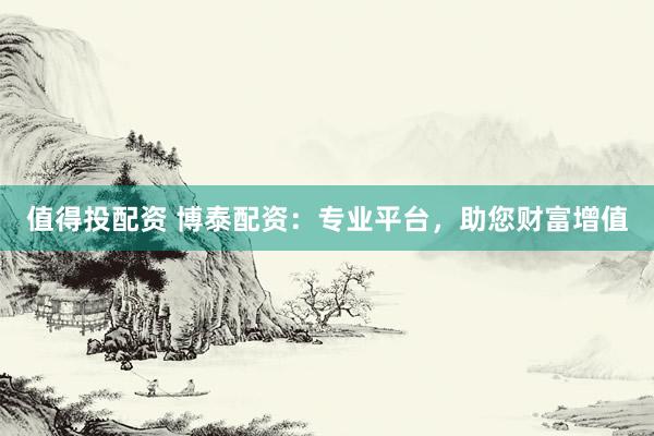 值得投配资 博泰配资：专业平台，助您财富增值