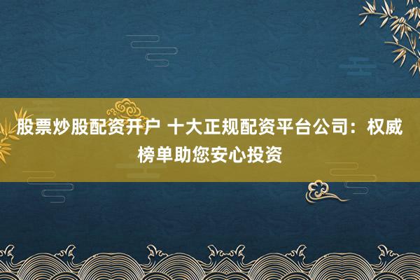 股票炒股配资开户 十大正规配资平台公司：权威榜单助您安心投资