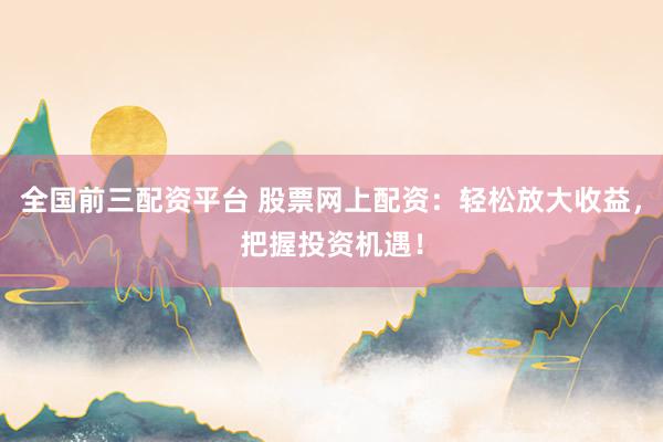 全国前三配资平台 股票网上配资：轻松放大收益，把握投资机遇！