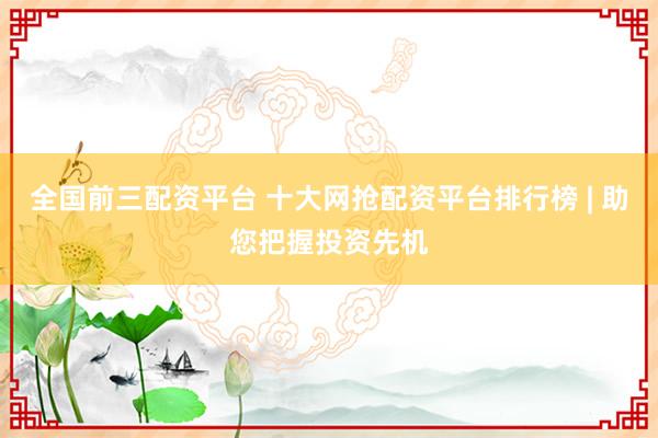 全国前三配资平台 十大网抢配资平台排行榜 | 助您把握投资先机
