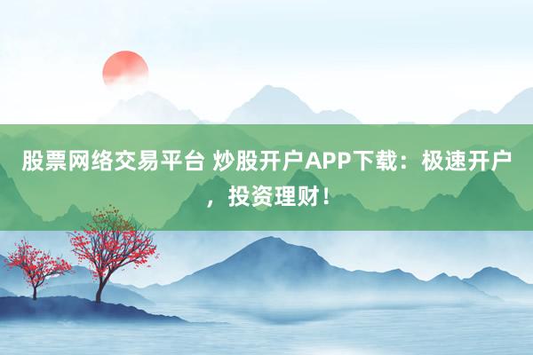 股票网络交易平台 炒股开户APP下载：极速开户，投资理财！