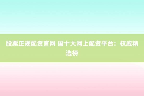 股票正规配资官网 国十大网上配资平台：权威精选榜