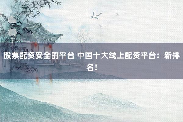 股票配资安全的平台 中国十大线上配资平台：新排名！
