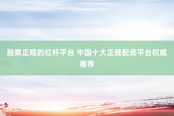股票正规的杠杆平台 中国十大正规配资平台权威推荐