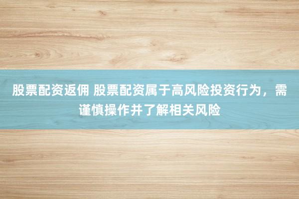股票配资返佣 股票配资属于高风险投资行为，需谨慎操作并了解相关风险