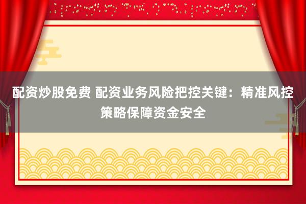 配资炒股免费 配资业务风险把控关键：精准风控策略保障资金安全