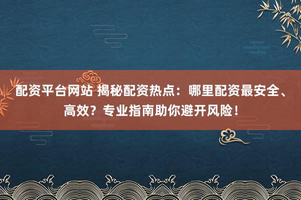 配资平台网站 揭秘配资热点：哪里配资最安全、高效？专业指南助你避开风险！