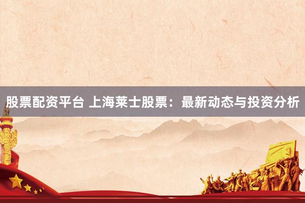 股票配资平台 上海莱士股票：最新动态与投资分析