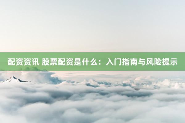 配资资讯 股票配资是什么：入门指南与风险提示