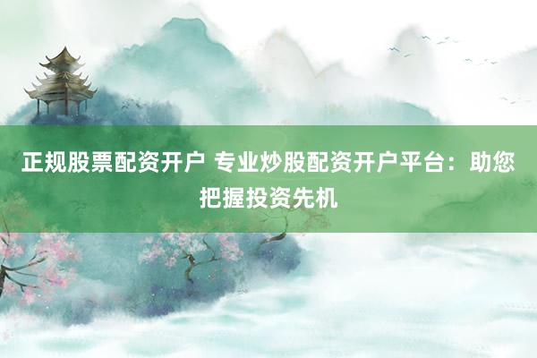 正规股票配资开户 专业炒股配资开户平台：助您把握投资先机