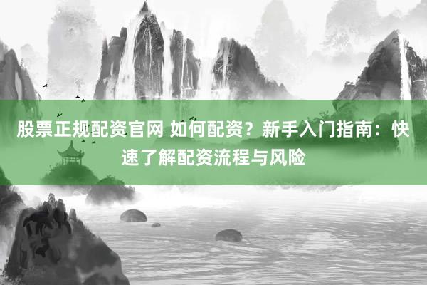 股票正规配资官网 如何配资？新手入门指南：快速了解配资流程与风险