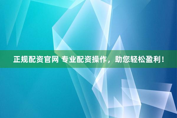 正规配资官网 专业配资操作，助您轻松盈利！